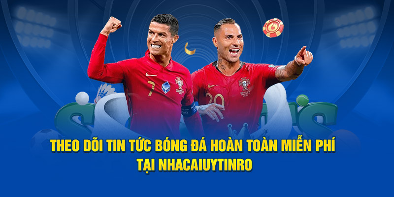 Theo dõi tin tức bóng đá hoàn toàn miễn phí tại Nhà Cái Uy Tín