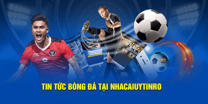 Tin tức bóng đá tại Nhà Cái Uy Tín